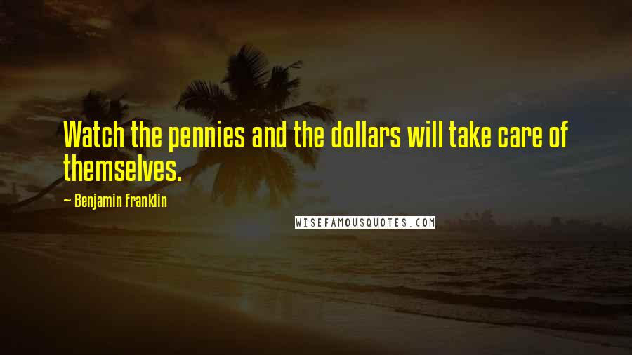 Benjamin Franklin Quotes: Watch the pennies and the dollars will take care of themselves.