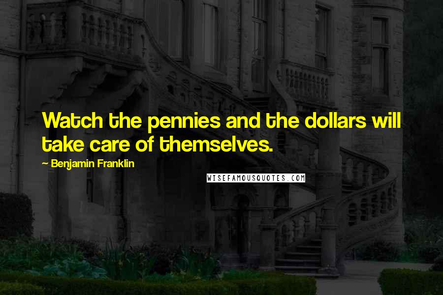 Benjamin Franklin Quotes: Watch the pennies and the dollars will take care of themselves.