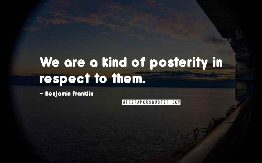 Benjamin Franklin Quotes: We are a kind of posterity in respect to them.