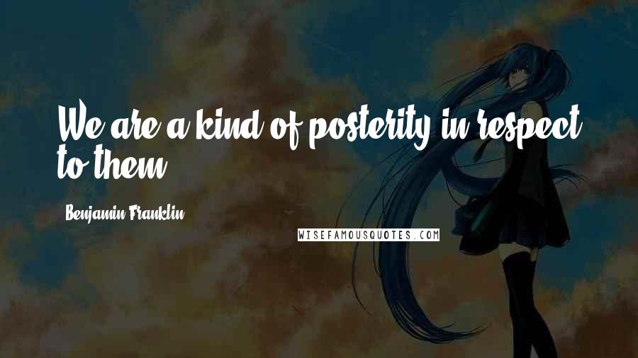 Benjamin Franklin Quotes: We are a kind of posterity in respect to them.