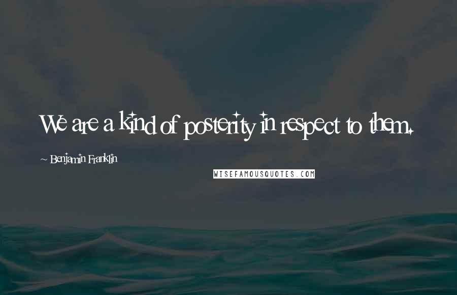 Benjamin Franklin Quotes: We are a kind of posterity in respect to them.
