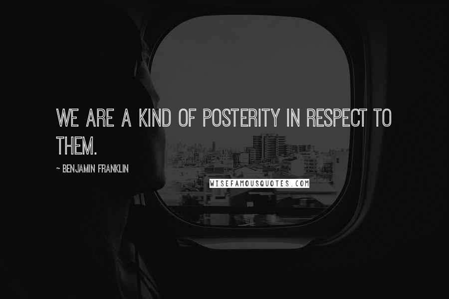 Benjamin Franklin Quotes: We are a kind of posterity in respect to them.