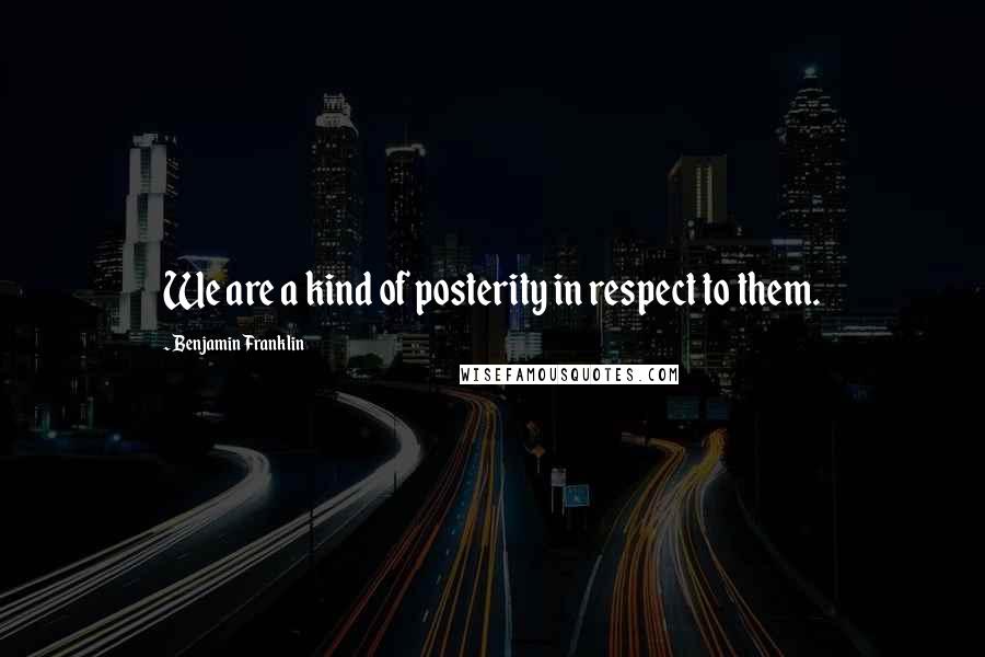 Benjamin Franklin Quotes: We are a kind of posterity in respect to them.