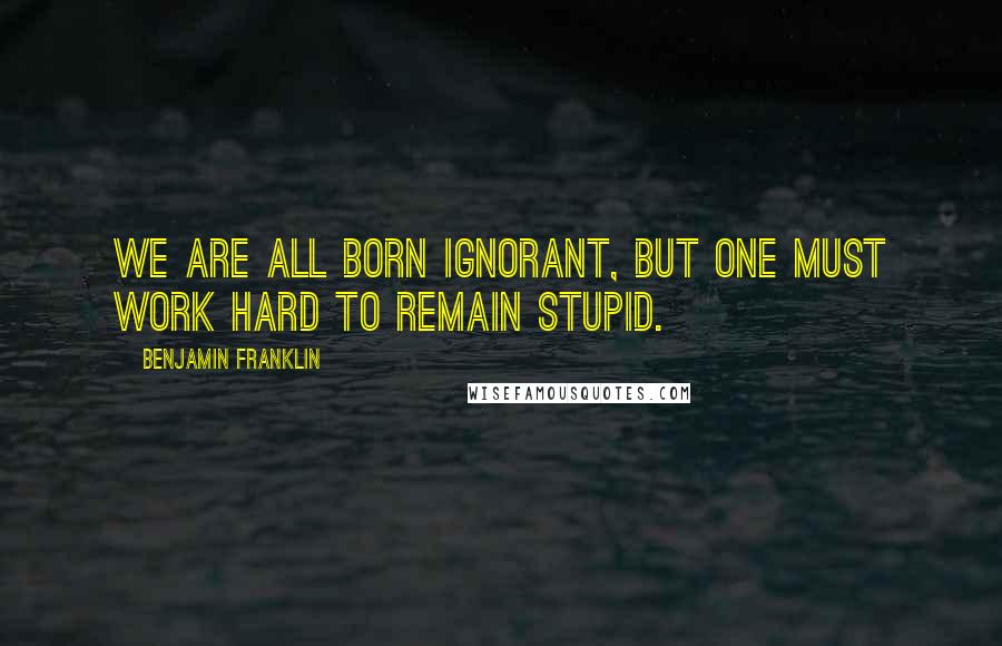 Benjamin Franklin Quotes: We are all born ignorant, but one must work hard to remain stupid.