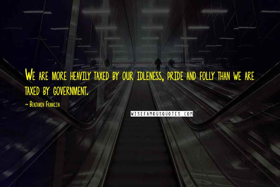 Benjamin Franklin Quotes: We are more heavily taxed by our idleness, pride and folly than we are taxed by government.