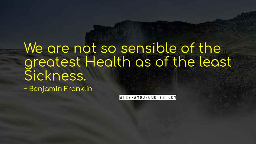 Benjamin Franklin Quotes: We are not so sensible of the greatest Health as of the least Sickness.