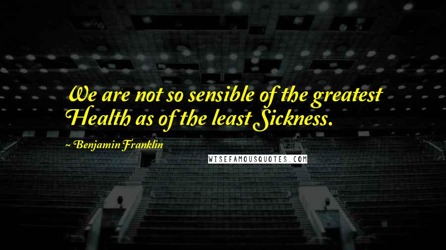 Benjamin Franklin Quotes: We are not so sensible of the greatest Health as of the least Sickness.