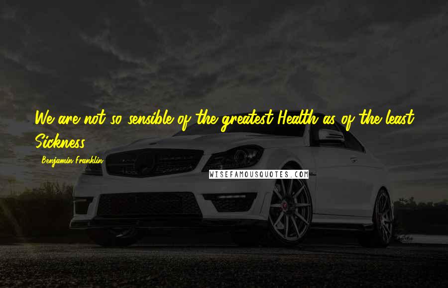 Benjamin Franklin Quotes: We are not so sensible of the greatest Health as of the least Sickness.