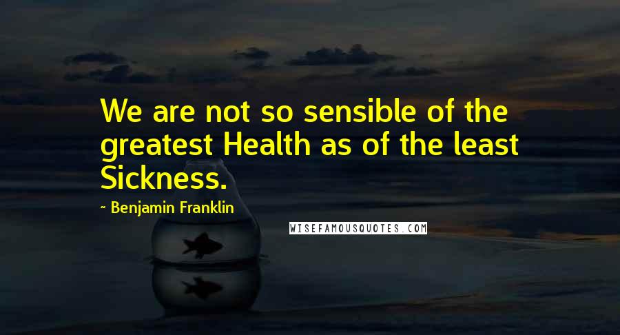 Benjamin Franklin Quotes: We are not so sensible of the greatest Health as of the least Sickness.