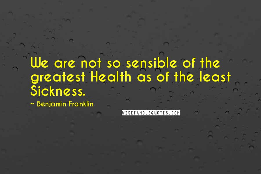 Benjamin Franklin Quotes: We are not so sensible of the greatest Health as of the least Sickness.