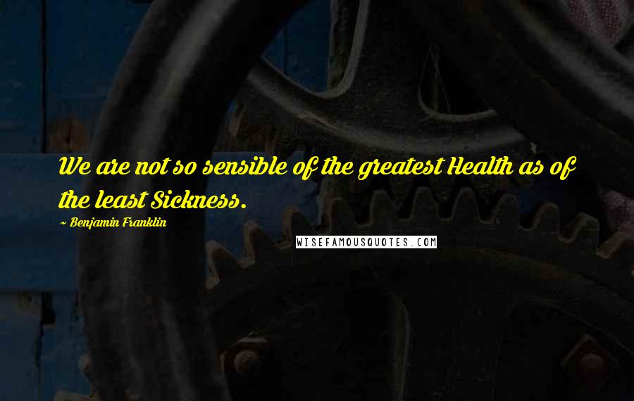 Benjamin Franklin Quotes: We are not so sensible of the greatest Health as of the least Sickness.