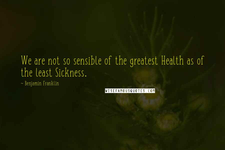 Benjamin Franklin Quotes: We are not so sensible of the greatest Health as of the least Sickness.