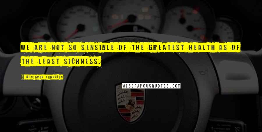 Benjamin Franklin Quotes: We are not so sensible of the greatest Health as of the least Sickness.