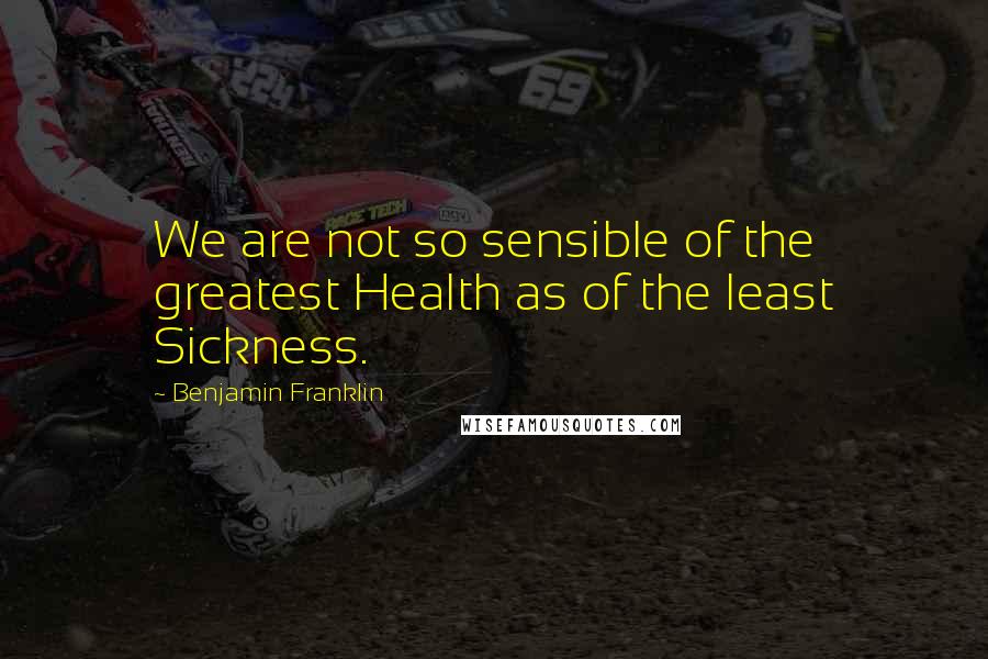 Benjamin Franklin Quotes: We are not so sensible of the greatest Health as of the least Sickness.