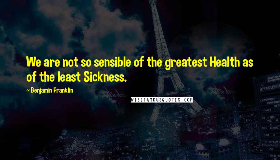 Benjamin Franklin Quotes: We are not so sensible of the greatest Health as of the least Sickness.