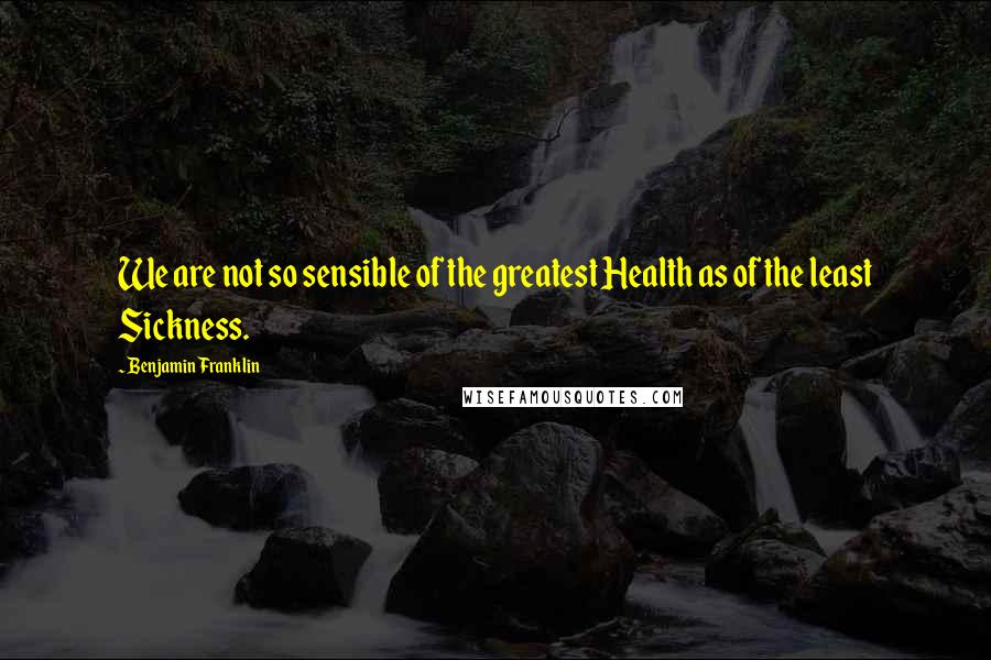 Benjamin Franklin Quotes: We are not so sensible of the greatest Health as of the least Sickness.