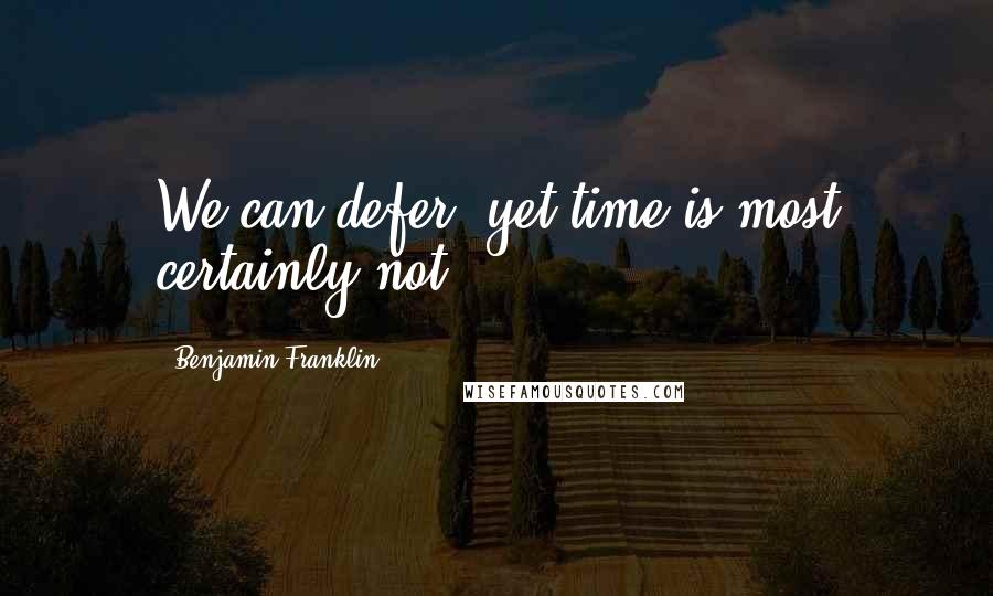 Benjamin Franklin Quotes: We can defer, yet time is most certainly not.