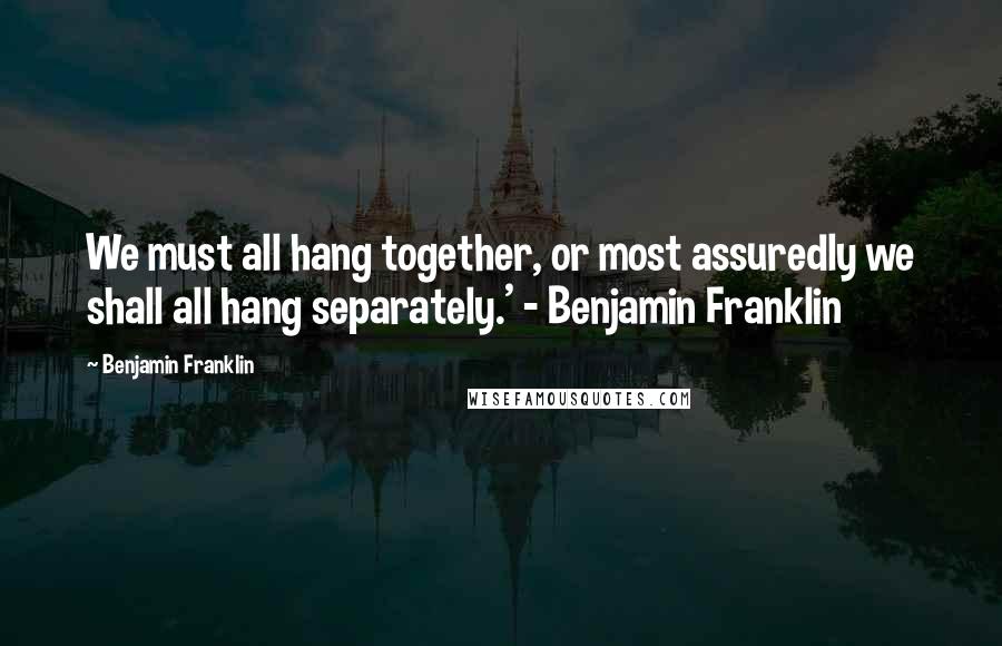 Benjamin Franklin Quotes: We must all hang together, or most assuredly we shall all hang separately.' - Benjamin Franklin