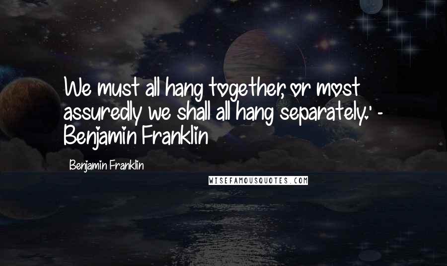 Benjamin Franklin Quotes: We must all hang together, or most assuredly we shall all hang separately.' - Benjamin Franklin