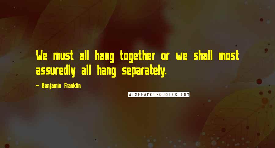 Benjamin Franklin Quotes: We must all hang together or we shall most assuredly all hang separately.