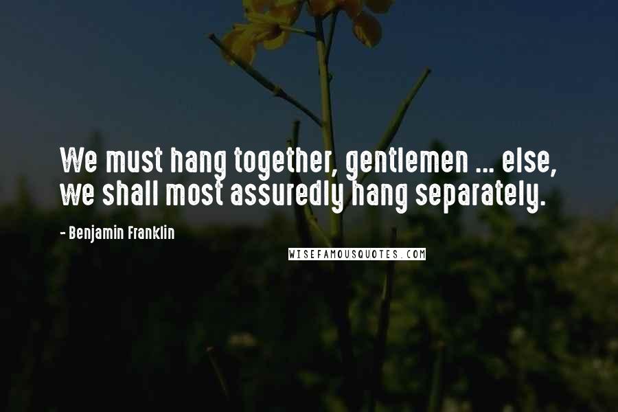 Benjamin Franklin Quotes: We must hang together, gentlemen ... else, we shall most assuredly hang separately.