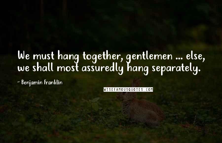 Benjamin Franklin Quotes: We must hang together, gentlemen ... else, we shall most assuredly hang separately.