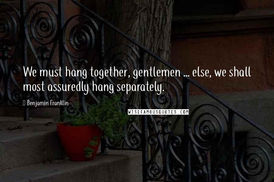 Benjamin Franklin Quotes: We must hang together, gentlemen ... else, we shall most assuredly hang separately.