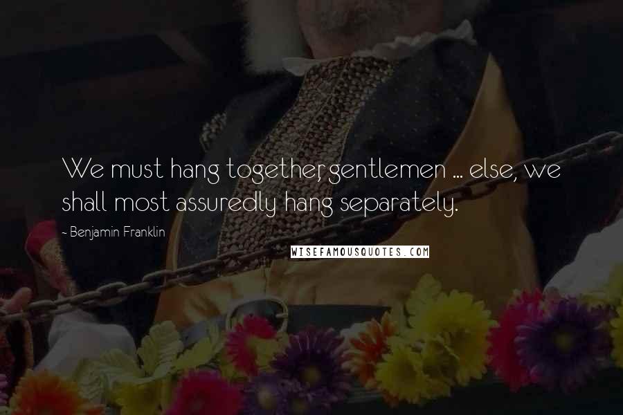 Benjamin Franklin Quotes: We must hang together, gentlemen ... else, we shall most assuredly hang separately.