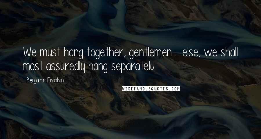 Benjamin Franklin Quotes: We must hang together, gentlemen ... else, we shall most assuredly hang separately.