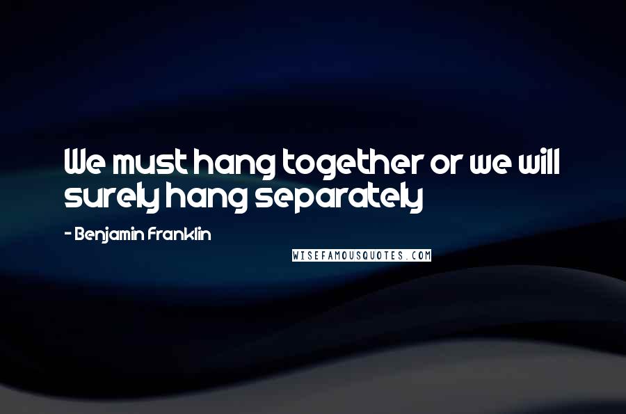 Benjamin Franklin Quotes: We must hang together or we will surely hang separately