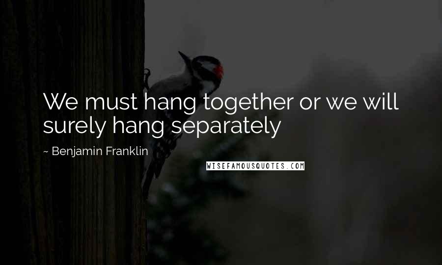 Benjamin Franklin Quotes: We must hang together or we will surely hang separately