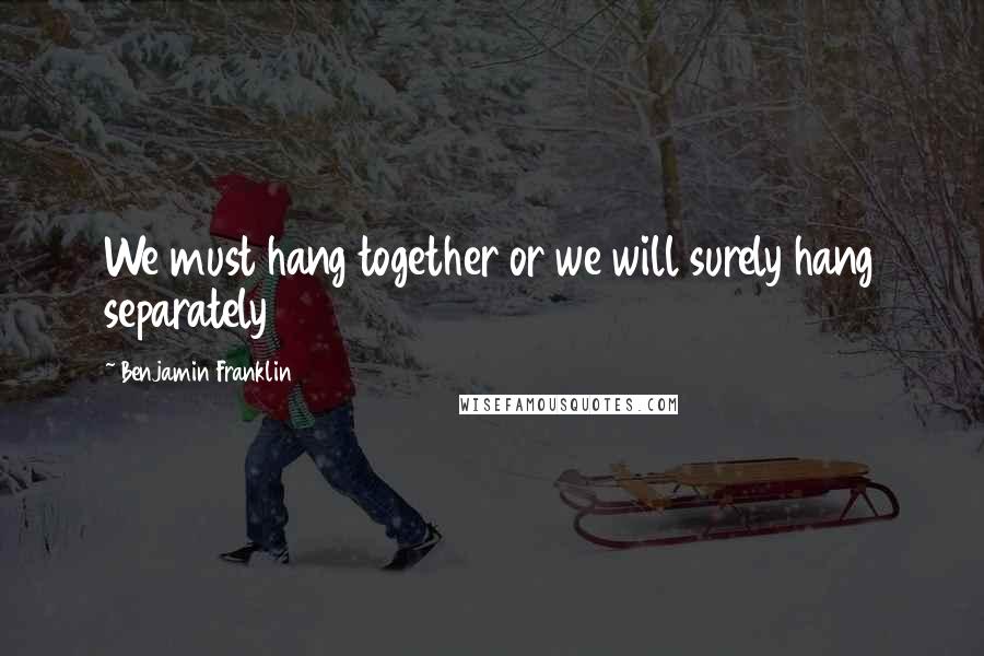 Benjamin Franklin Quotes: We must hang together or we will surely hang separately