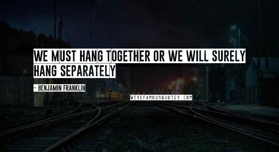 Benjamin Franklin Quotes: We must hang together or we will surely hang separately