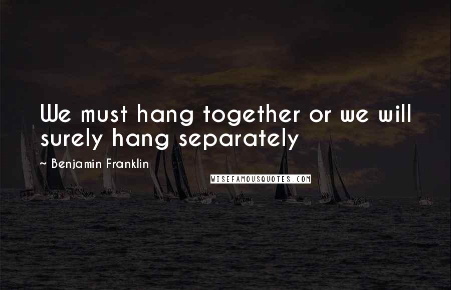 Benjamin Franklin Quotes: We must hang together or we will surely hang separately