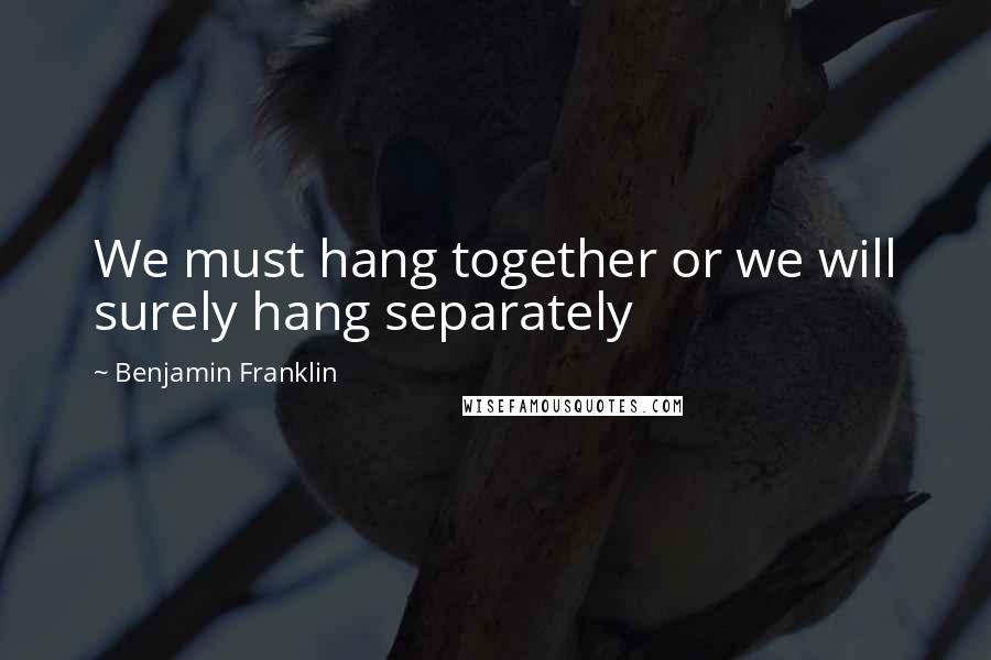 Benjamin Franklin Quotes: We must hang together or we will surely hang separately