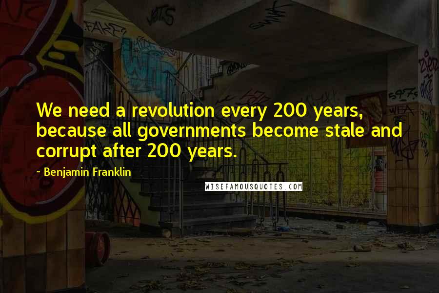 Benjamin Franklin Quotes: We need a revolution every 200 years, because all governments become stale and corrupt after 200 years.