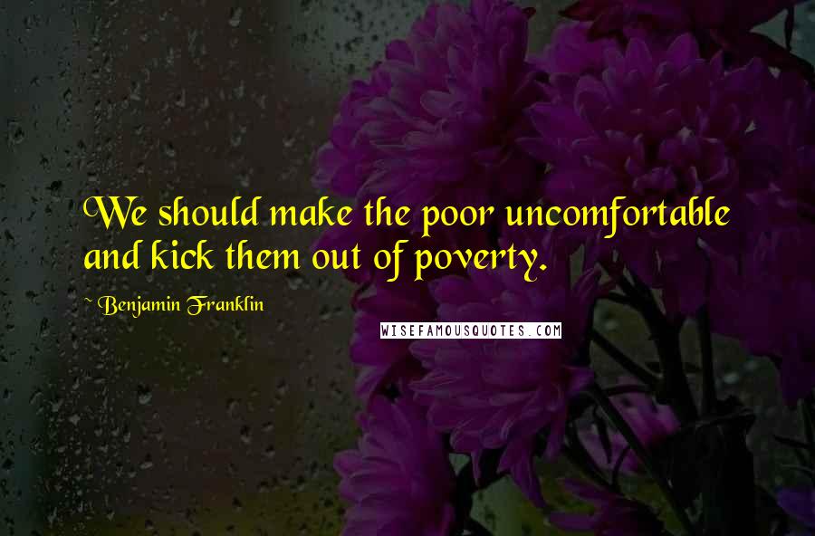 Benjamin Franklin Quotes: We should make the poor uncomfortable and kick them out of poverty.