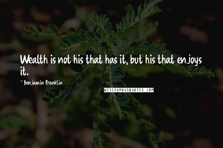 Benjamin Franklin Quotes: Wealth is not his that has it, but his that enjoys it.