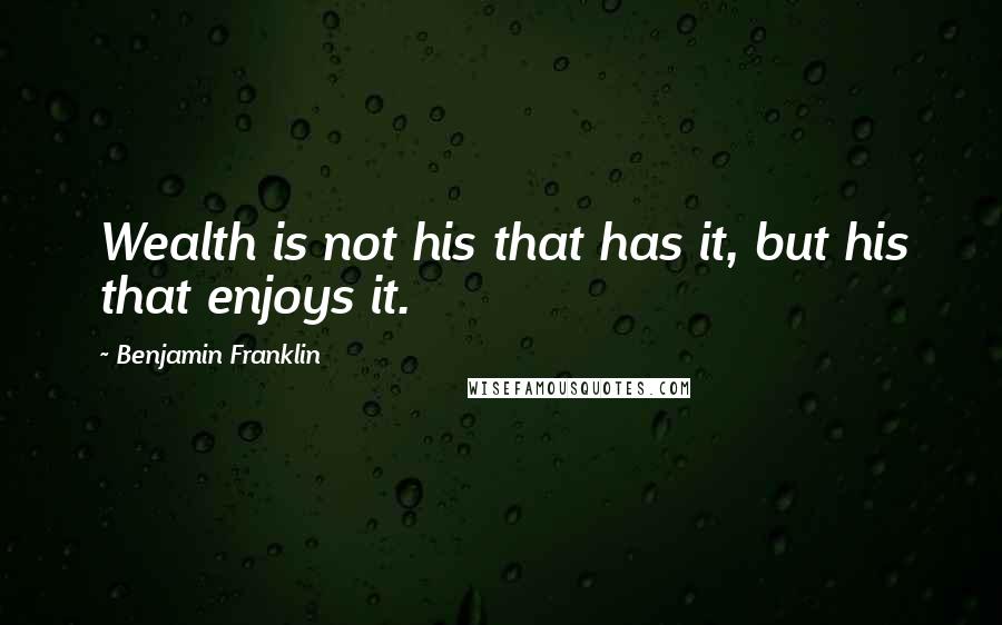 Benjamin Franklin Quotes: Wealth is not his that has it, but his that enjoys it.