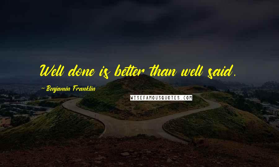 Benjamin Franklin Quotes: Well done is better than well said.