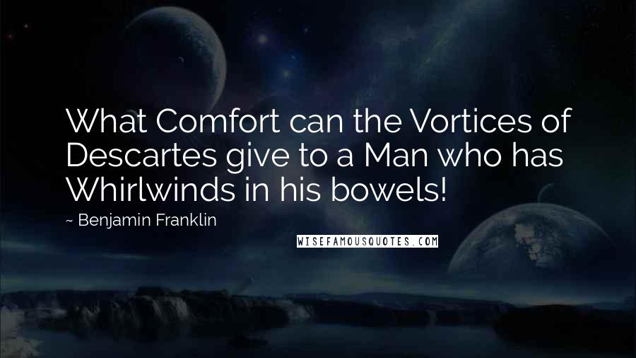 Benjamin Franklin Quotes: What Comfort can the Vortices of Descartes give to a Man who has Whirlwinds in his bowels!