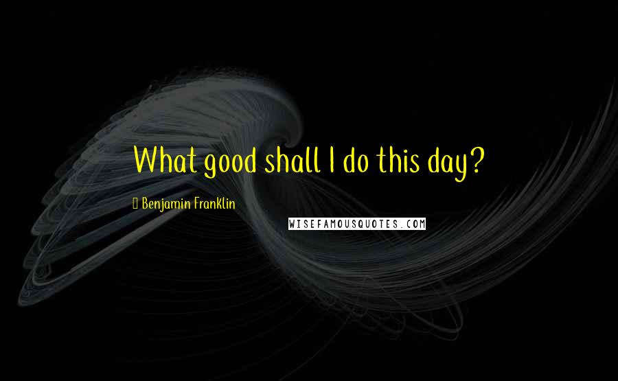 Benjamin Franklin Quotes: What good shall I do this day?