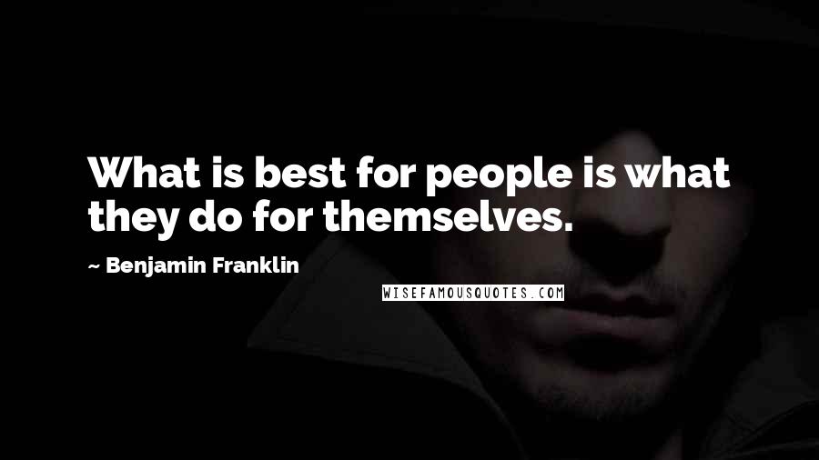 Benjamin Franklin Quotes: What is best for people is what they do for themselves.