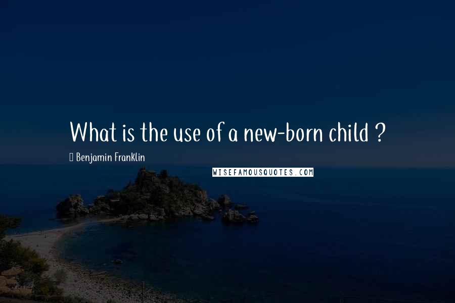 Benjamin Franklin Quotes: What is the use of a new-born child ?