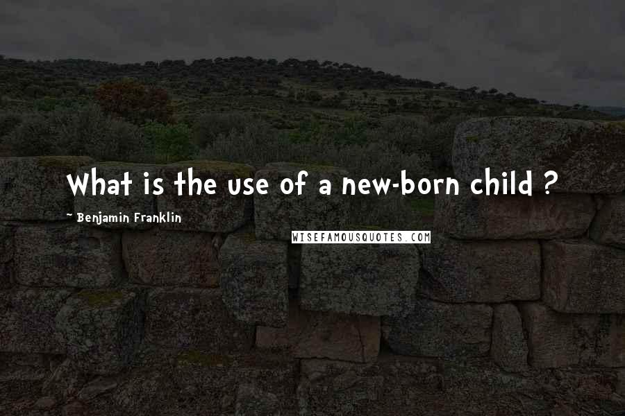 Benjamin Franklin Quotes: What is the use of a new-born child ?