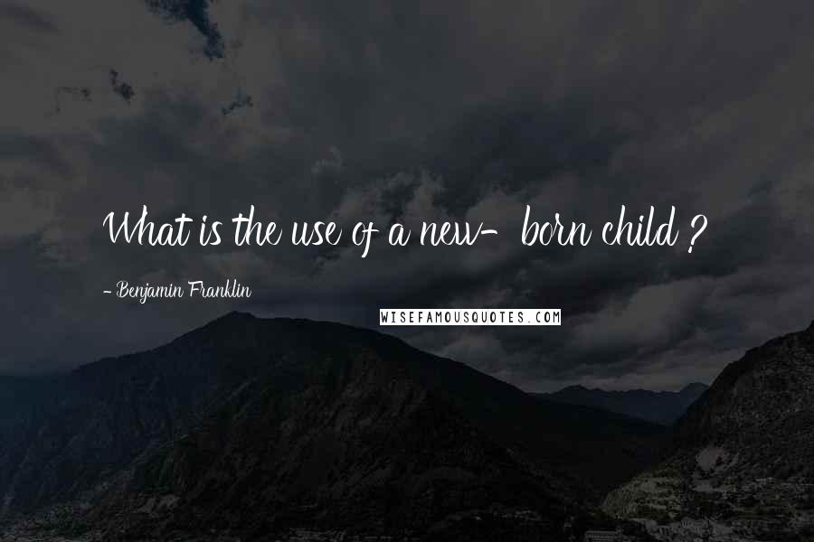 Benjamin Franklin Quotes: What is the use of a new-born child ?