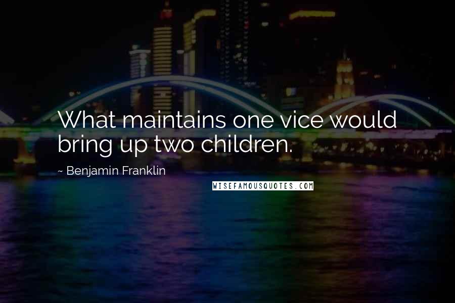 Benjamin Franklin Quotes: What maintains one vice would bring up two children.