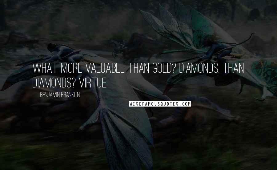 Benjamin Franklin Quotes: What more valuable than Gold? Diamonds. Than Diamonds? Virtue.