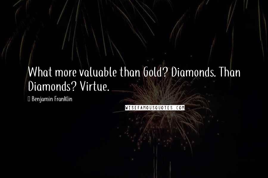 Benjamin Franklin Quotes: What more valuable than Gold? Diamonds. Than Diamonds? Virtue.