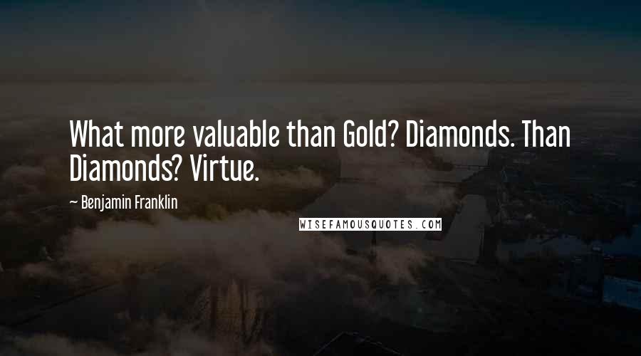 Benjamin Franklin Quotes: What more valuable than Gold? Diamonds. Than Diamonds? Virtue.